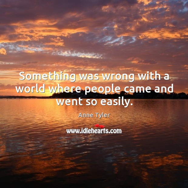 Something was wrong with a world where people came and went so easily. Anne Tyler Picture Quote