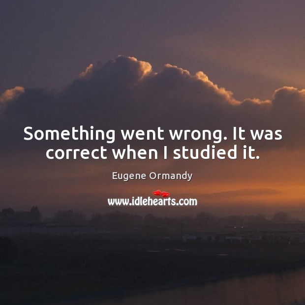 Something went wrong. It was correct when I studied it. Eugene Ormandy Picture Quote