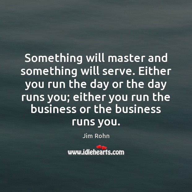 Something will master and something will serve. Either you run the day Jim Rohn Picture Quote