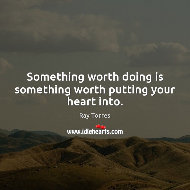 Something worth doing is something worth putting your heart into. Ray Torres Picture Quote