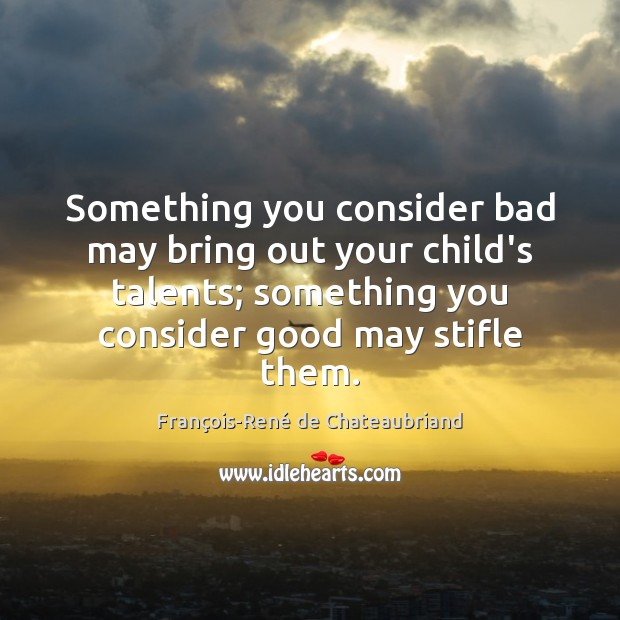 Something you consider bad may bring out your child’s talents; something you François-René de Chateaubriand Picture Quote