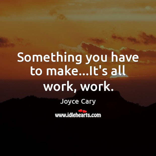 Something you have to make…It’s all work, work. Image