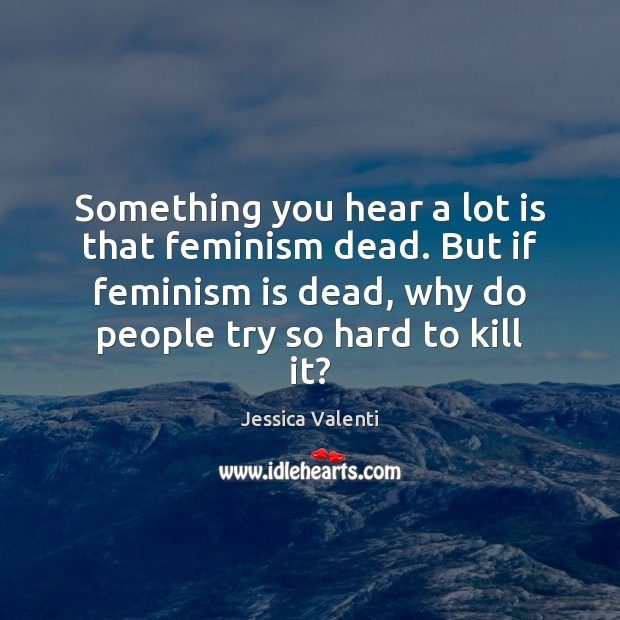 Something you hear a lot is that feminism dead. But if feminism Jessica Valenti Picture Quote