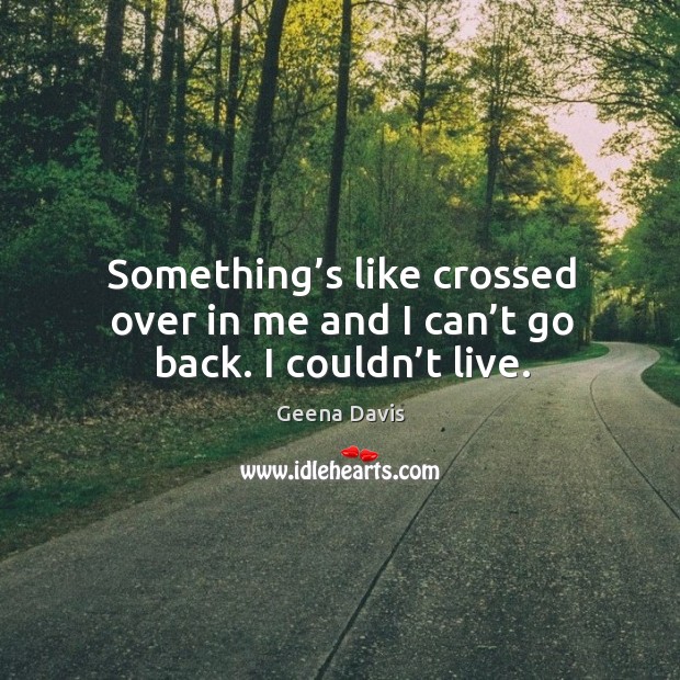 Something’s like crossed over in me and I can’t go back. I couldn’t live. Geena Davis Picture Quote