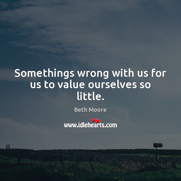 Somethings wrong with us for us to value ourselves so little. Beth Moore Picture Quote