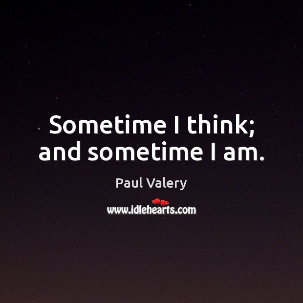 Sometime I think; and sometime I am. Paul Valery Picture Quote