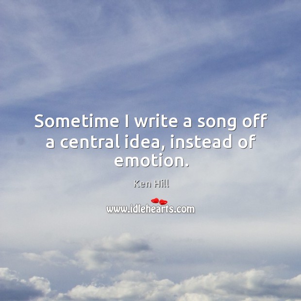 Sometime I write a song off a central idea, instead of emotion. Ken Hill Picture Quote