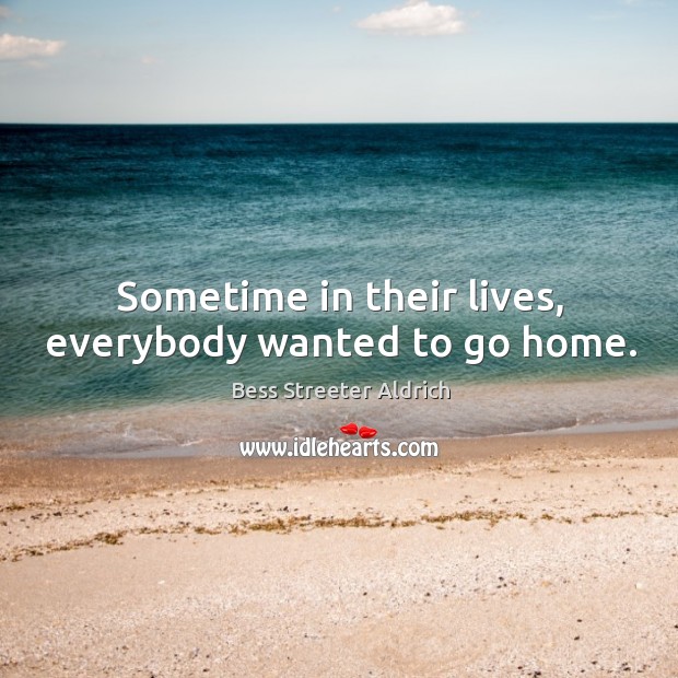 Sometime in their lives, everybody wanted to go home. Bess Streeter Aldrich Picture Quote