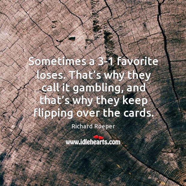 Sometimes a 3-1 favorite loses. That’s why they call it gambling, and that’s why they keep flipping over the cards. Richard Roeper Picture Quote