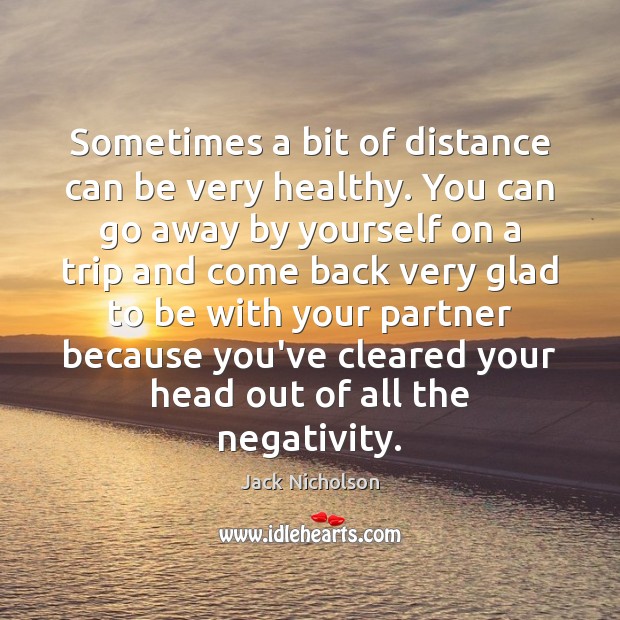 Sometimes a bit of distance can be very healthy. You can go Jack Nicholson Picture Quote