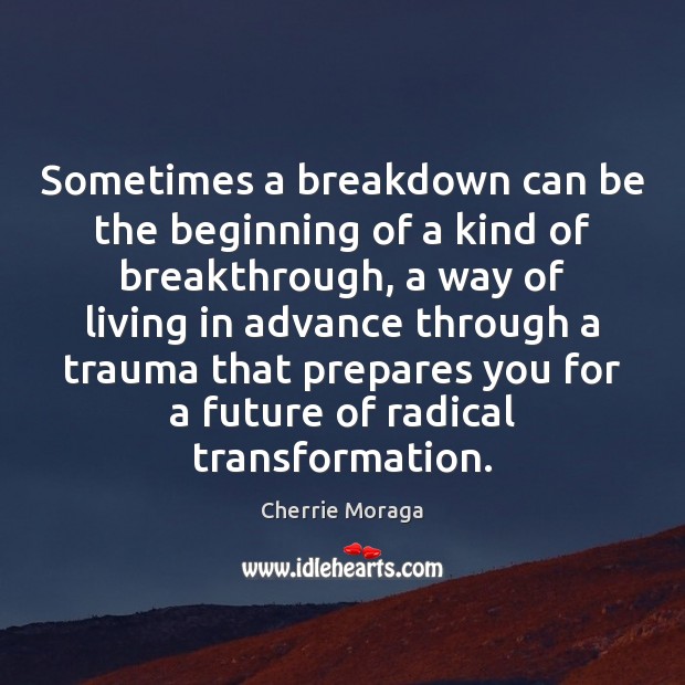 Sometimes a breakdown can be the beginning of a kind of breakthrough, Cherrie Moraga Picture Quote