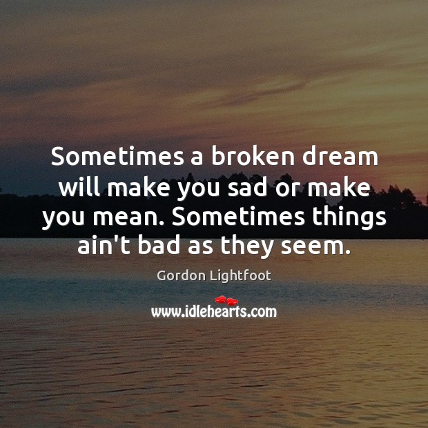 Sometimes a broken dream will make you sad or make you mean. Gordon Lightfoot Picture Quote