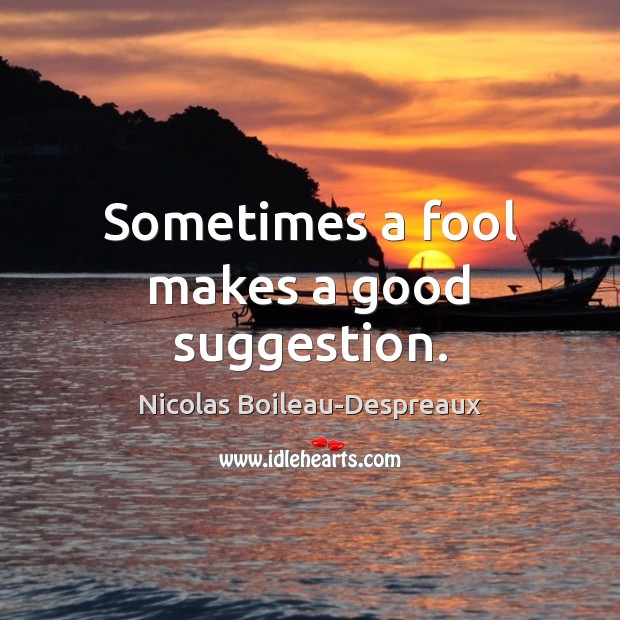 Sometimes a fool makes a good suggestion. Nicolas Boileau-Despreaux Picture Quote