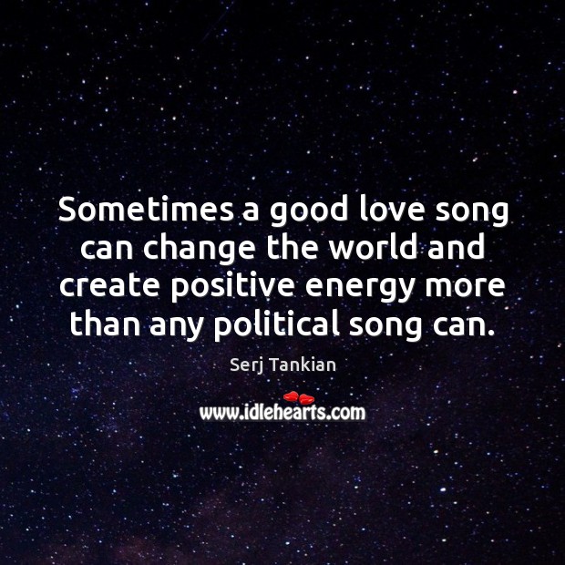 Sometimes a good love song can change the world and create positive Serj Tankian Picture Quote