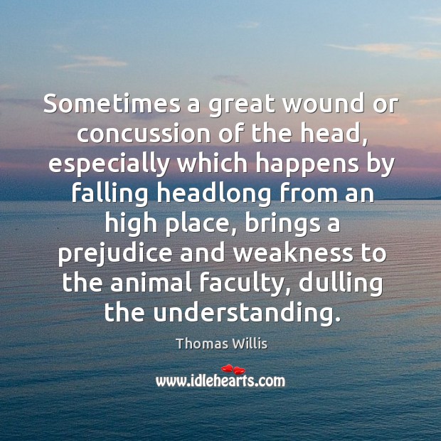 Sometimes a great wound or concussion of the head, especially which happens by falling headlong from an high place Thomas Willis Picture Quote