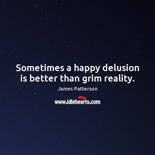 Sometimes a happy delusion is better than grim reality. James Patterson Picture Quote