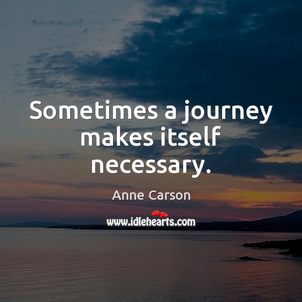 Sometimes a journey makes itself necessary. Anne Carson Picture Quote
