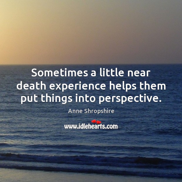 Sometimes a little near death experience helps them put things into perspective. Image