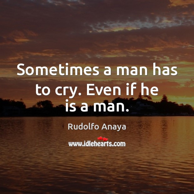 Sometimes a man has to cry. Even if he is a man. Rudolfo Anaya Picture Quote