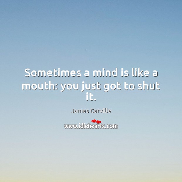 Sometimes a mind is like a mouth: you just got to shut it. James Carville Picture Quote