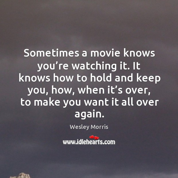 Sometimes a movie knows you’re watching it. It knows how to hold and keep you Wesley Morris Picture Quote