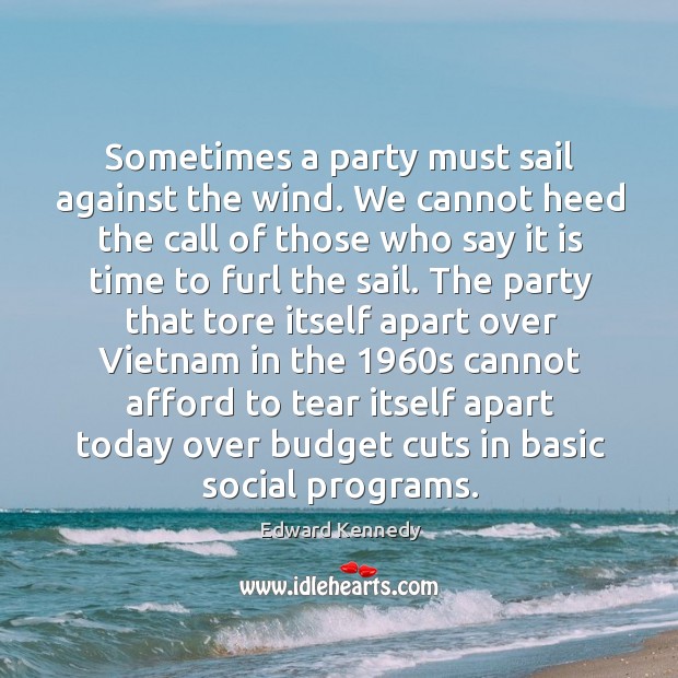 Sometimes a party must sail against the wind. We cannot heed the Edward Kennedy Picture Quote