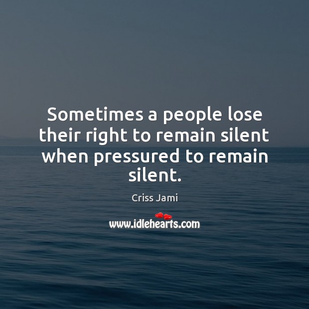 Sometimes a people lose their right to remain silent when pressured to remain silent. Criss Jami Picture Quote