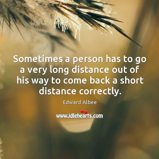 Sometimes a person has to go a very long distance out of his way to come back a short distance correctly. Edward Albee Picture Quote