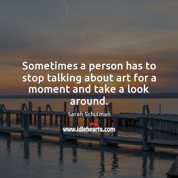 Sometimes a person has to stop talking about art for a moment and take a look around. Sarah Schulman Picture Quote