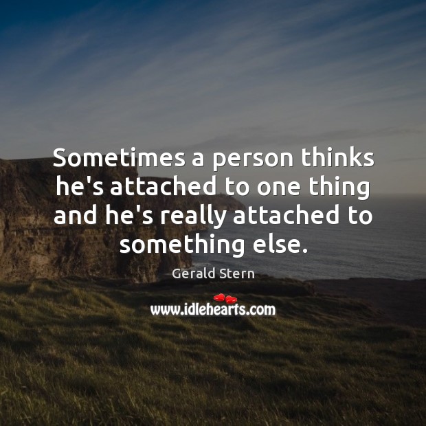Sometimes a person thinks he’s attached to one thing and he’s really Gerald Stern Picture Quote