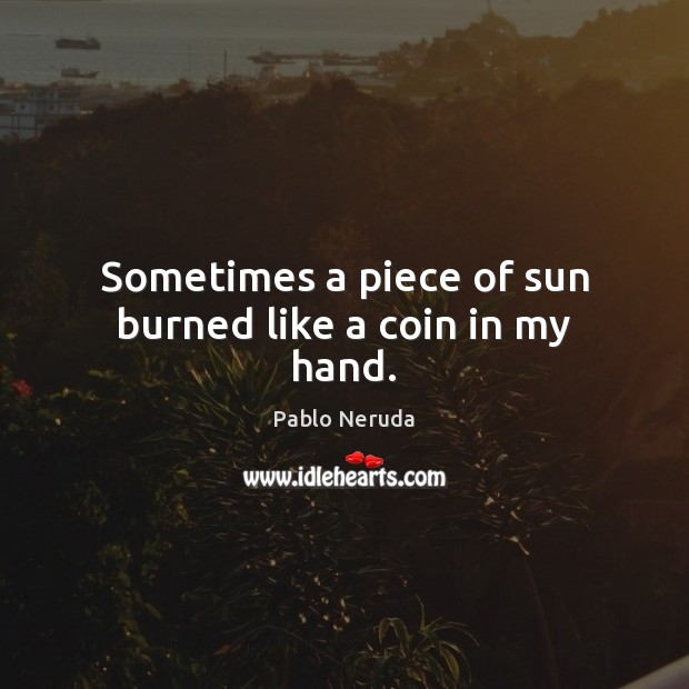 Sometimes a piece of sun burned like a coin in my hand. Pablo Neruda Picture Quote