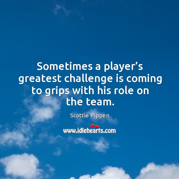 Sometimes a player’s greatest challenge is coming to grips with his role on the team. Challenge Quotes Image