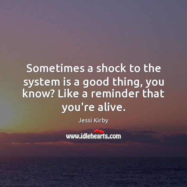 Sometimes a shock to the system is a good thing, you know? Jessi Kirby Picture Quote