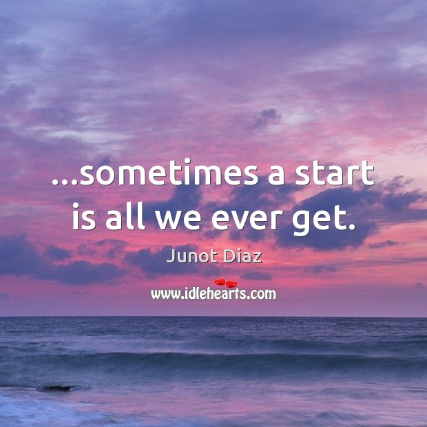 …sometimes a start is all we ever get. Junot Diaz Picture Quote