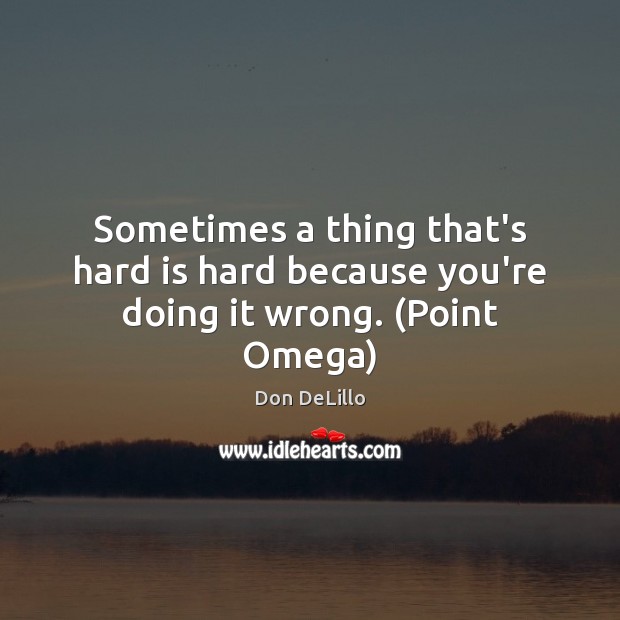 Sometimes a thing that’s hard is hard because you’re doing it wrong. (Point Omega) Don DeLillo Picture Quote
