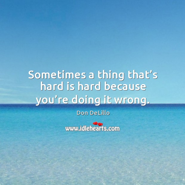 Sometimes a thing that’s hard is hard because you’re doing it wrong. Don DeLillo Picture Quote