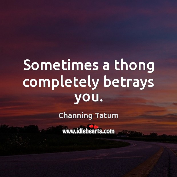 Sometimes a thong completely betrays you. Channing Tatum Picture Quote
