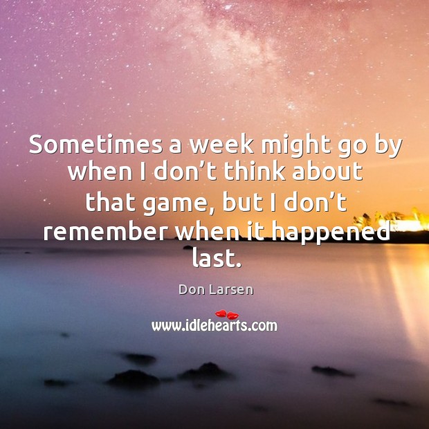 Sometimes a week might go by when I don’t think about that game, but I don’t remember when it happened last. Don Larsen Picture Quote