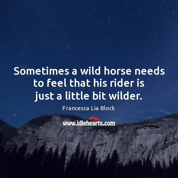 Sometimes a wild horse needs to feel that his rider is just a little bit wilder. Francesca Lia Block Picture Quote
