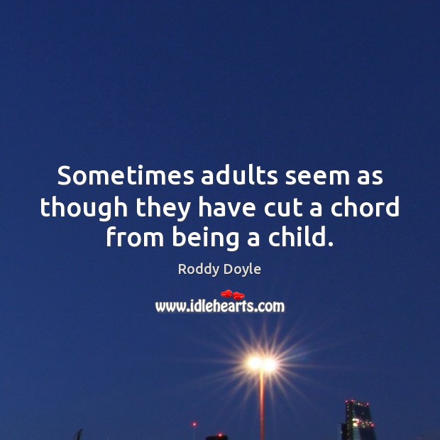 Sometimes adults seem as though they have cut a chord from being a child. Roddy Doyle Picture Quote
