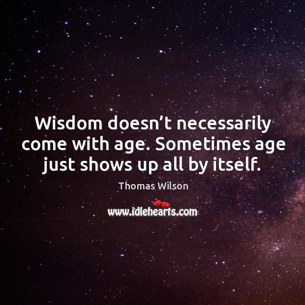 Sometimes age just shows up all by itself. Thomas Wilson Picture Quote