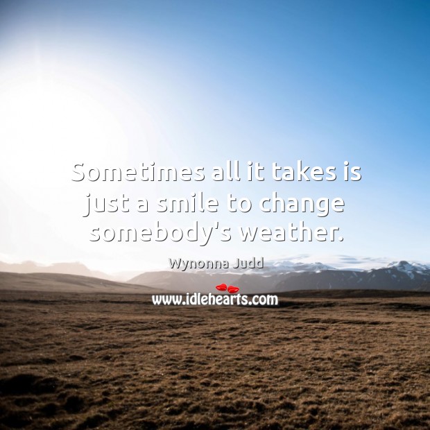 Sometimes all it takes is just a smile to change somebody’s weather. Wynonna Judd Picture Quote