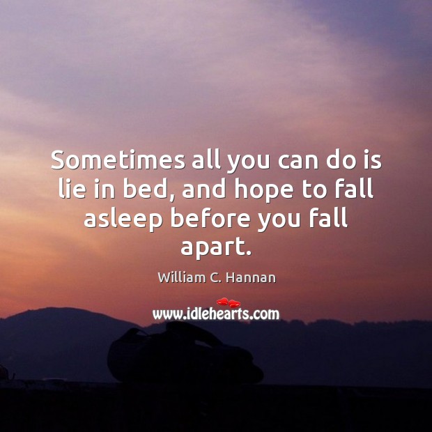 Sometimes all you can do is lie in bed, and hope to fall asleep before you fall apart. William C. Hannan Picture Quote