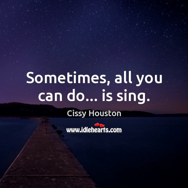 Sometimes, all you can do… is sing. Cissy Houston Picture Quote