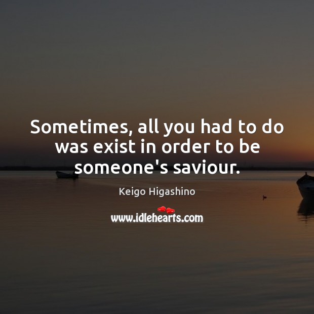 Sometimes, all you had to do was exist in order to be someone’s saviour. Keigo Higashino Picture Quote