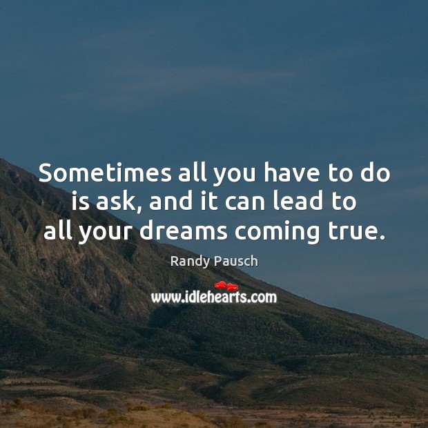 Sometimes all you have to do is ask, and it can lead to all your dreams coming true. Randy Pausch Picture Quote
