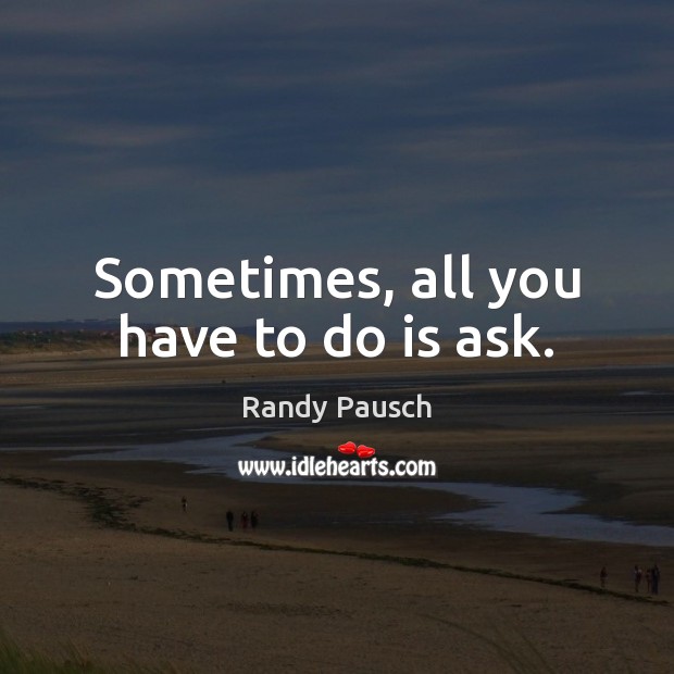 Sometimes, all you have to do is ask. Randy Pausch Picture Quote
