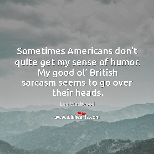 Sometimes americans don’t quite get my sense of humor. My good ol’ british sarcasm seems to go over their heads. Image