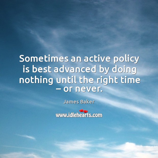 Sometimes an active policy is best advanced by doing nothing until the right time – or never. James Baker Picture Quote