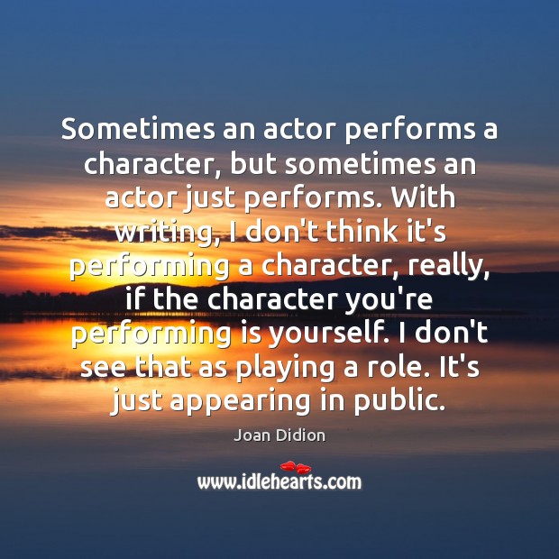 Sometimes an actor performs a character, but sometimes an actor just performs. Joan Didion Picture Quote